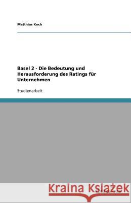 Basel 2 - Die Bedeutung und Herausforderung des Ratings für Unternehmen Matthias Koch 9783656992363