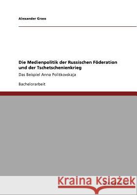 Die Medienpolitik der Russischen Föderation und der Tschetschenienkrieg: Das Beispiel Anna Politkovskaja Grass, Alexander 9783656993858 Grin Verlag