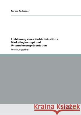 Etablierung eines Nachhilfeinstituts: Marketingkonzept und Unternehmenspräsentation Rachbauer, Tamara 9783656994138