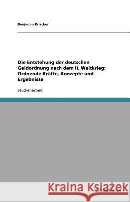 Die Entstehung der deutschen Geldordnung nach dem II. Weltkrieg: Ordnende Kräfte, Konzepte und Ergebnisse Benjamin Krischer 9783656994534
