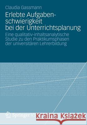 Erlebte Aufgabenschwierigkeit Bei Der Unterrichtsplanung: Eine Qualitativ-Inhaltsanalytische Studie Zu Den Praktikumsphasen Der Universitären Lehrerbi Gassmann, Claudia 9783658002428