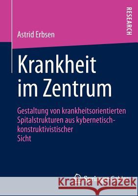 Krankheit Im Zentrum: Gestaltung Von Krankheitsorientierten Spitalstrukturen Aus Kybernetisch -Konstruktivistischer Sicht Erbsen, Astrid 9783658004361 Gabler