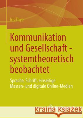 Kommunikation Und Gesellschaft - Systemtheoretisch Beobachtet: Sprache, Schrift, Einseitige Massen- Und Digitale Online-Medien Thye, Iris 9783658004385
