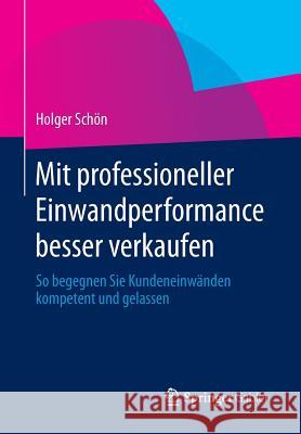 Mit Professioneller Einwandperformance Besser Verkaufen: So Begegnen Sie Kundeneinwänden Kompetent Und Gelassen Schön, Holger 9783658006082 Springer Gabler