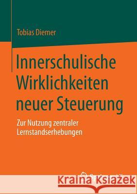 Innerschulische Wirklichkeiten Neuer Steuerung: Zur Nutzung Zentraler Lernstandserhebungen Diemer, Tobias 9783658007034