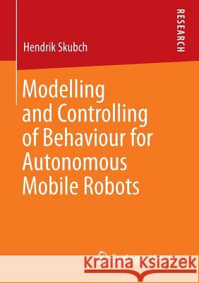 Modelling and Controlling of Behaviour for Autonomous Mobile Robots Hendrik Skubch 9783658008109 Springer Vieweg