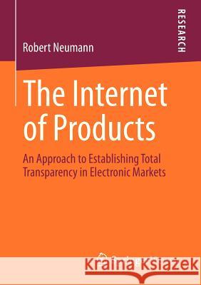 The Internet of Products: An Approach to Establishing Total Transparency in Electronic Markets Neumann, Robert 9783658009045 Springer Vieweg