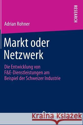 Markt Oder Netzwerk: Die Entwicklung Von F&e-Dienstleistungen Am Beispiel Der Schweizer Industrie Rohner, Adrian 9783658010799 Gabler