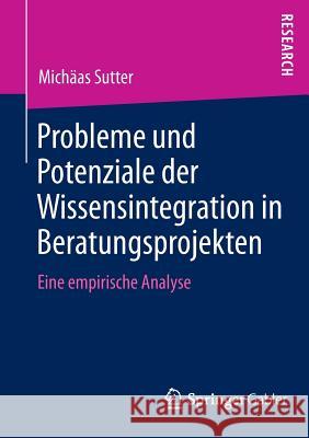 Probleme Und Potenziale Der Wissensintegration in Beratungsprojekten: Eine Empirische Analyse Sutter, Michäas 9783658010874 Springer Gabler