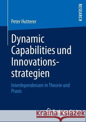 Dynamic Capabilities Und Innovationsstrategien: Interdependenzen in Theorie Und Praxis Hutterer, Peter 9783658010935 Springer Gabler