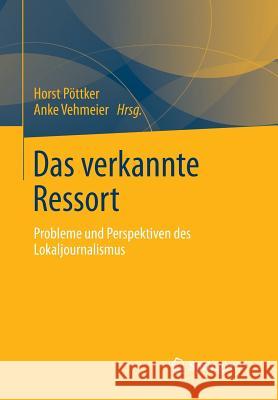 Das Verkannte Ressort: Probleme Und Perspektiven Des Lokaljournalismus Pöttker, Horst 9783658011383 Springer vs