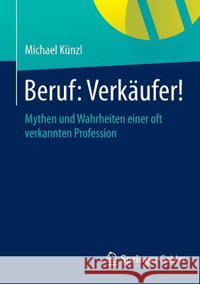 Beruf: Verkäufer!: Mythen Und Wahrheiten Einer Oft Verkannten Profession Künzl, Michael 9783658013950 Springer Gabler