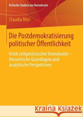 Die Postdemokratisierung Politischer Öffentlichkeit: Kritik Zeitgenössischer Demokratie - Theoretische Grundlagen Und Analytische Perspektiven Ritzi, Claudia 9783658014681 Springer vs