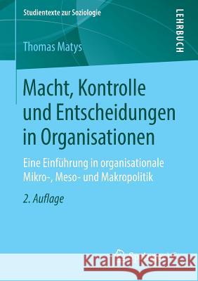 Macht, Kontrolle Und Entscheidungen in Organisationen: Eine Einführung in Organisationale Mikro-, Meso- Und Makropolitik Matys, Thomas 9783658016258
