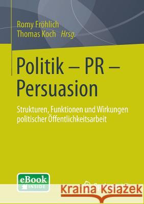 Politik - PR - Persuasion: Strukturen, Funktionen Und Wirkungen Politischer Öffentlichkeitsarbeit Fröhlich, Romy 9783658016821