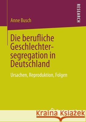 Die Berufliche Geschlechtersegregation in Deutschland: Ursachen, Reproduktion, Folgen Busch, Anne 9783658017064