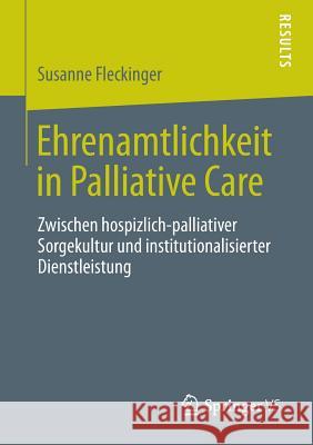 Ehrenamtlichkeit in Palliative Care: Zwischen Hospizlich-Palliativer Sorgekultur Und Institutionalisierter Dienstleistung Fleckinger Ma, Susanne 9783658017620 Springer vs