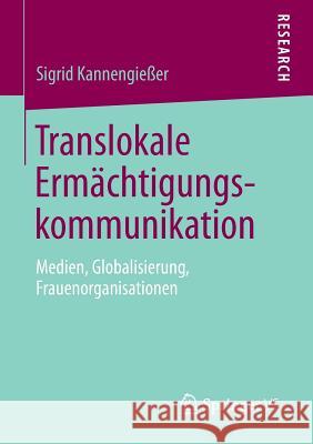 Translokale Ermächtigungskommunikation: Medien, Globalisierung, Frauenorganisationen Kannengießer, Sigrid 9783658018023