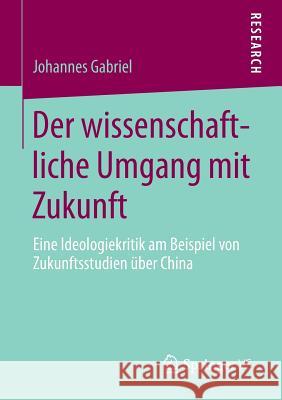 Der Wissenschaftliche Umgang Mit Zukunft: Eine Ideologiekritik Am Beispiel Von Zukunftsstudien Über China Gabriel, Johannes 9783658018740 Springer vs