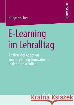 E-Learning Im Lehralltag: Analyse Der Adoption Von E-Learning-Innovationen in Der Hochschullehre Fischer, Helge 9783658021818 Springer vs