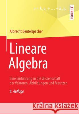 Lineare Algebra: Eine Einführung in Die Wissenschaft Der Vektoren, Abbildungen Und Matrizen Beutelspacher, Albrecht 9783658024123