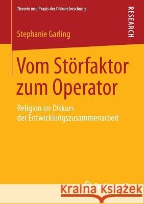 Vom Störfaktor Zum Operator: Religion Im Diskurs Der Entwicklungszusammenarbeit Garling, Stephanie 9783658024826