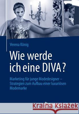 Wie Werde Ich Eine Diva?: Marketing Für Junge Modedesigner - Strategien Zum Aufbau Einer Luxuriösen Modemarke König, Verena 9783658025908