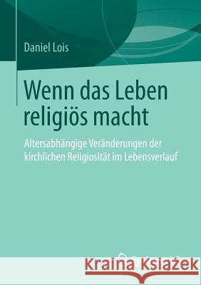 Wenn Das Leben Religiös Macht: Altersabhängige Veränderungen Der Kirchlichen Religiosität Im Lebensverlauf Lois, Daniel 9783658026356