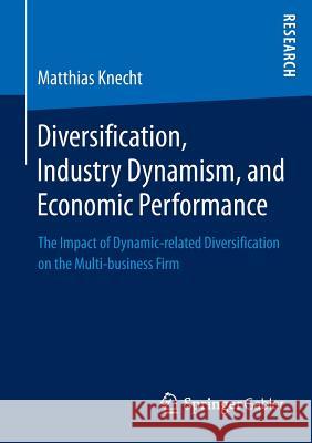Diversification, Industry Dynamism, and Economic Performance: The Impact of Dynamic-Related Diversification on the Multi-Business Firm Knecht, Matthias 9783658026769 Springer Gabler