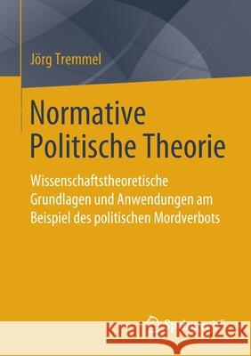 Normative Politische Theorie: Wissenschaftstheoretische Grundlagen Und Anwendungen Am Beispiel Des Politischen Mordverbots Tremmel, Jörg 9783658027292