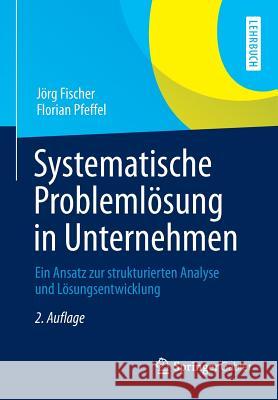 Systematische Problemlösung in Unternehmen: Ein Ansatz Zur Strukturierten Analyse Und Lösungsentwicklung Fischer, Jörg 9783658027643 Gabler
