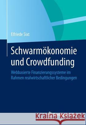 Schwarmökonomie Und Crowdfunding: Webbasierte Finanzierungssysteme Im Rahmen Realwirtschaftlicher Bedingungen Sixt, Elfriede 9783658029289 Springer Gabler