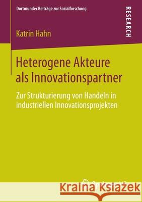 Heterogene Akteure ALS Innovationspartner: Zur Strukturierung Von Handeln in Industriellen Innovationsprojekten Hahn, Katrin 9783658031527