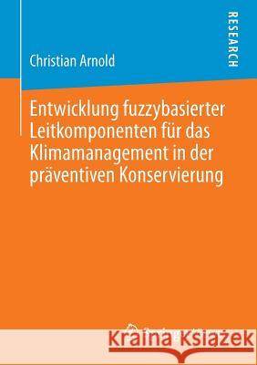 Entwicklung Fuzzybasierter Leitkomponenten Für Das Klimamanagement in Der Präventiven Konservierung Arnold, Christian 9783658031541