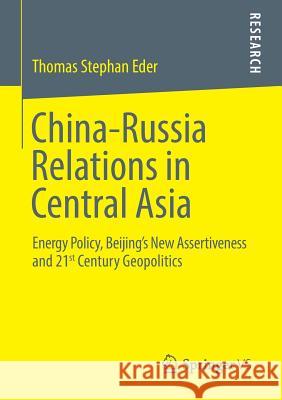 China-Russia Relations in Central Asia: Energy Policy, Beijing's New Assertiveness and 21st Century Geopolitics Eder, Thomas Stephan 9783658032715