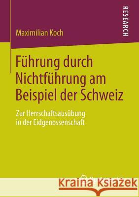 Führung Durch Nichtführung Am Beispiel Der Schweiz: Zur Herrschaftsausübung in Der Eidgenossenschaft Koch, Maximilian 9783658034030