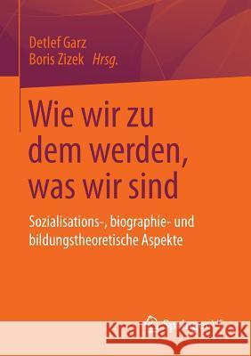 Wie Wir Zu Dem Werden, Was Wir Sind: Sozialisations-, Biographie- Und Bildungstheoretische Aspekte Garz, Detlef 9783658035389 Springer vs