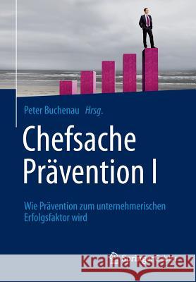 Chefsache Prävention I: Wie Prävention Zum Unternehmerischen Erfolgsfaktor Wird Buchenau, Peter 9783658036119