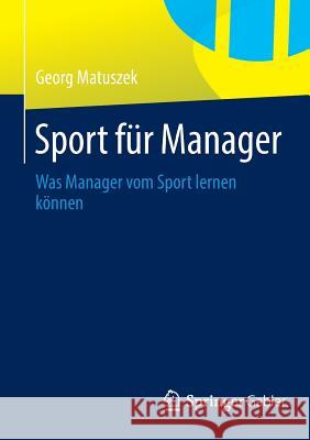 Sport Für Manager: Was Manager Vom Sport Lernen Können Matuszek, Georg 9783658036379 Springer Gabler