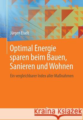 Optimal Energie Sparen Beim Bauen, Sanieren Und Wohnen: Ein Vergleichbarer Index Aller Maßnahmen Eiselt, Jürgen 9783658036515 Springer, Berlin