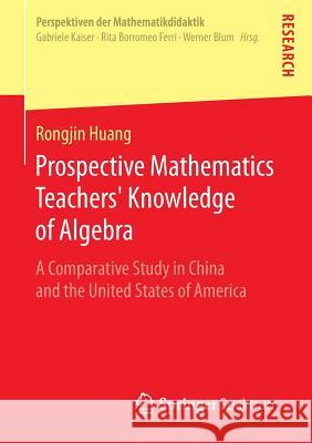 Prospective Mathematics Teachers' Knowledge of Algebra: A Comparative Study in China and the United States of America Huang, Rongjin 9783658036713