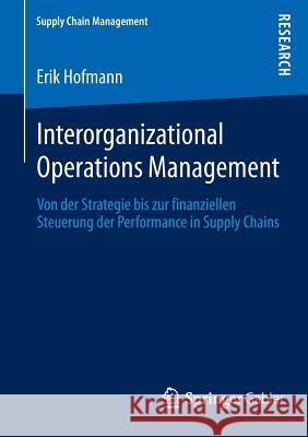 Interorganizational Operations Management: Von Der Strategie Bis Zur Finanziellen Steuerung Der Performance in Supply Chains Hofmann, Erik 9783658038144 Springer Gabler