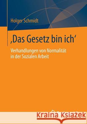 'Das Gesetz Bin Ich': Verhandlungen Von Normalität in Der Sozialen Arbeit Schmidt, Holger 9783658038267