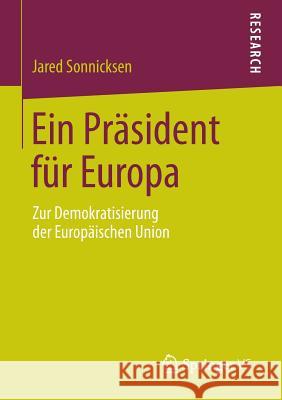 Ein Präsident Für Europa: Zur Demokratisierung Der Europäischen Union Sonnicksen, Jared 9783658038786