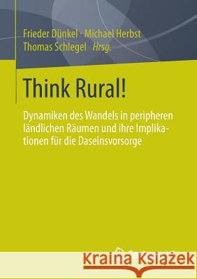 Think Rural!: Dynamiken Des Wandels in Peripheren Ländlichen Räumen Und Ihre Implikationen Für Die Daseinsvorsorge Dünkel, Frieder 9783658039301 Springer