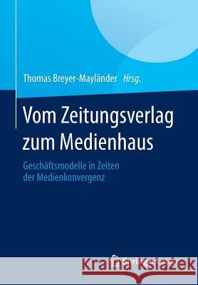 Vom Zeitungsverlag Zum Medienhaus: Geschäftsmodelle in Zeiten Der Medienkonvergenz Breyer-Mayländer, Thomas 9783658040994 Springer Gabler