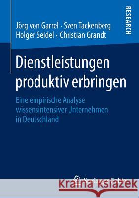 Dienstleistungen Produktiv Erbringen: Eine Empirische Analyse Wissensintensiver Unternehmen in Deutschland Von Garrel, Jörg 9783658041519 Springer
