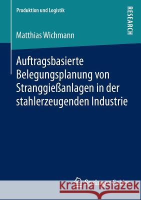 Auftragsbasierte Belegungsplanung Von Stranggießanlagen in Der Stahlerzeugenden Industrie Wichmann, Matthias 9783658042943 Springer