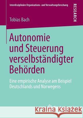 Autonomie Und Steuerung Verselbständigter Behörden: Eine Empirische Analyse Am Beispiel Deutschlands Und Norwegens Bach, Tobias 9783658042981