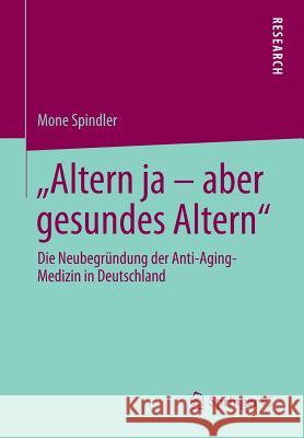 Altern Ja - Aber Gesundes Altern: Die Neubegründung Der Anti-Aging-Medizin in Deutschland Spindler, Mone 9783658043353 Springer